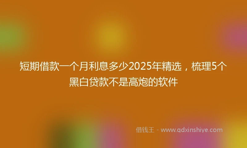 短期借款一个月利息多少2025年精选，梳理5个黑白贷款不是高炮的软件