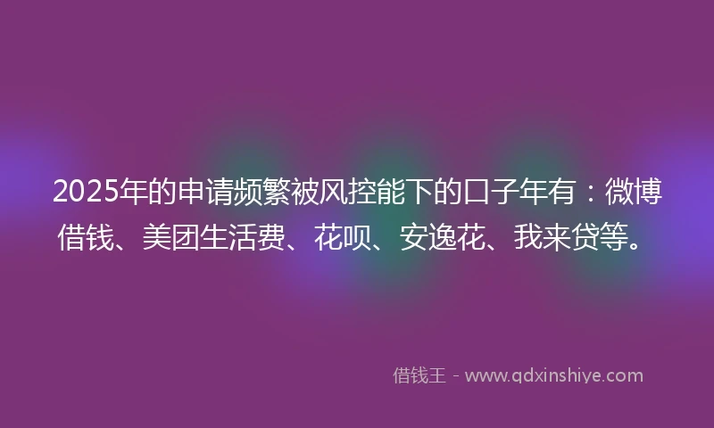 2025年的申请频繁被风控能下的口子年有：微博借钱、美团生活费、花呗、安逸花、我来贷等。