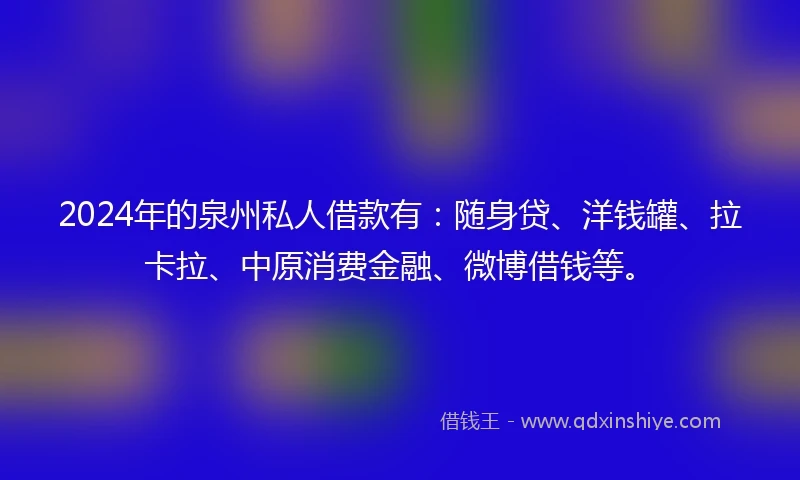 2024年的泉州私人借款有：随身贷、洋钱罐、拉卡拉、中原消费金融、微博借钱等。