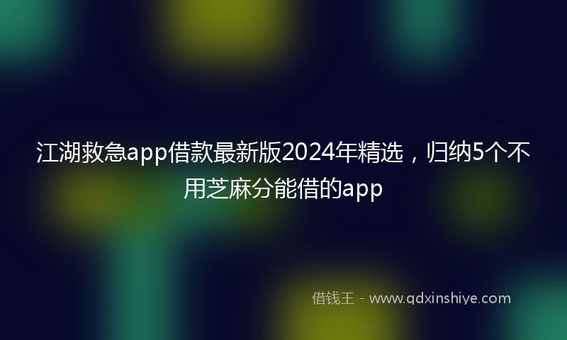 江湖救急app借款最新版2024年精选，归纳5个不用芝麻分能借的app