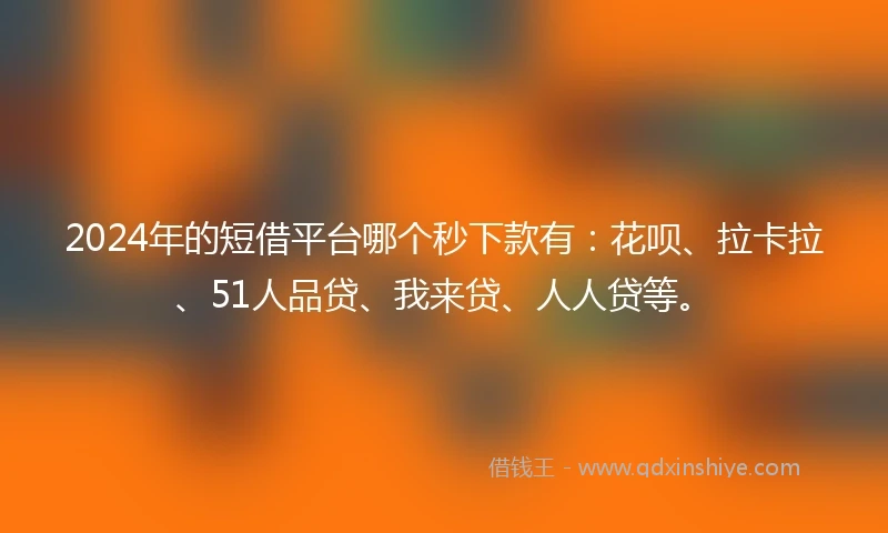 2024年的短借平台哪个秒下款有：花呗、拉卡拉、51人品贷、我来贷、人人贷等。