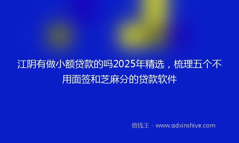 江阴有做小额贷款的吗2025年精选，梳理五个不用面签和芝麻分的贷款软件