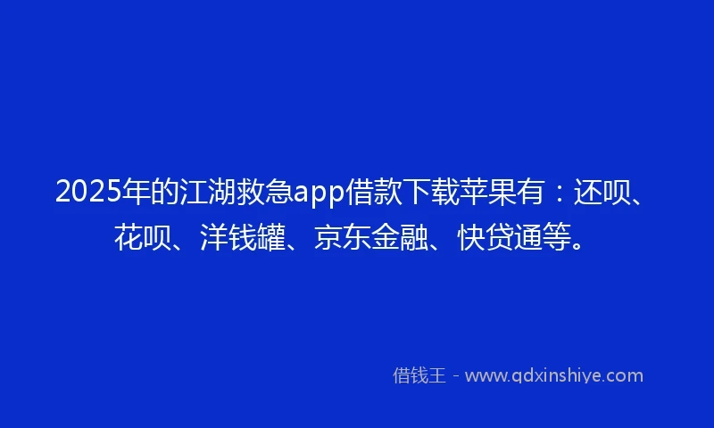 2025年的江湖救急app借款下载苹果有：还呗、花呗、洋钱罐、京东金融、快贷通等。