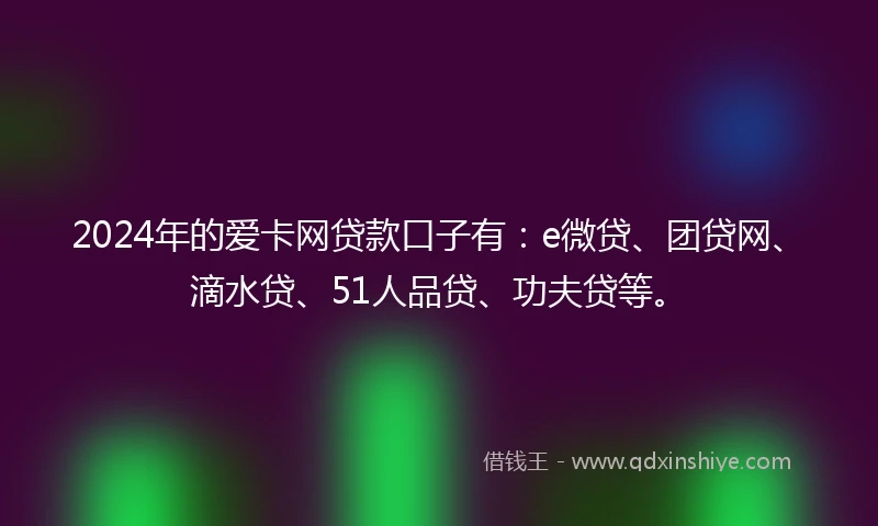 2024年的爱卡网贷款口子有：e微贷、团贷网、滴水贷、51人品贷、功夫贷等。