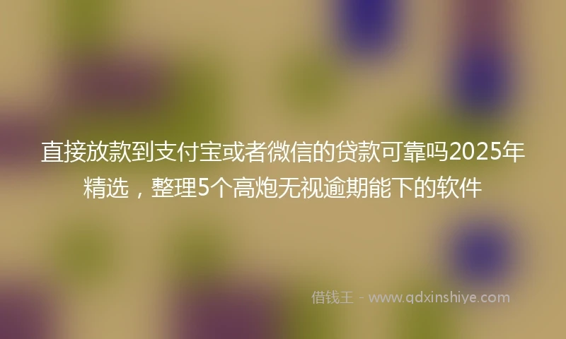 直接放款到支付宝或者微信的贷款可靠吗2025年精选,整理5个高炮无视逾期能下的软件