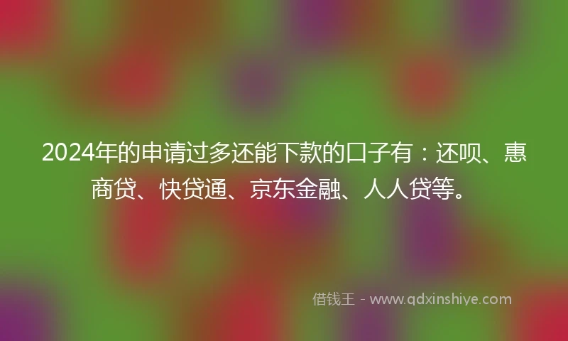 2024年的申请过多还能下款的口子有：还呗、惠商贷、快贷通、京东金融、人人贷等。