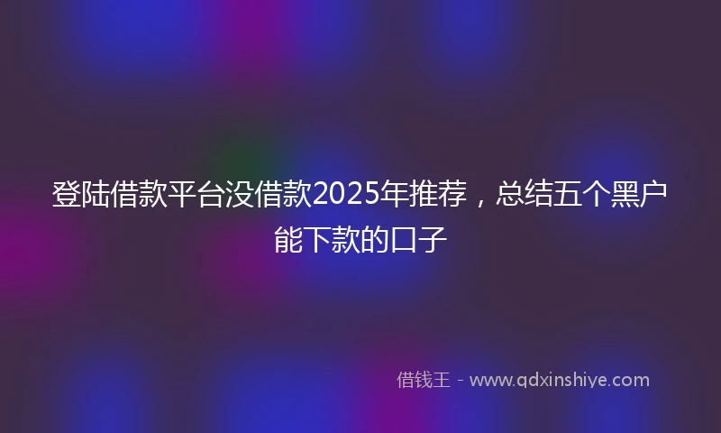登陆借款平台没借款2025年推荐，总结五个黑户能下款的口子