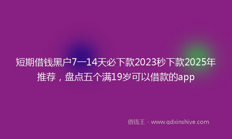 短期借钱黑户7一14天必下款2023秒下款2025年推荐，盘点五个满19岁可以借款的app