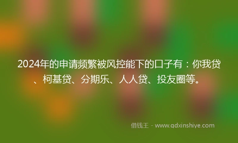 2024年的申请频繁被风控能下的口子有：你我贷、柯基贷、分期乐、人人贷、投友圈等。