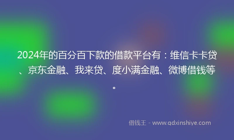 2024年的百分百下款的借款平台有：维信卡卡贷、京东金融、我来贷、度小满金融、微博借钱等。