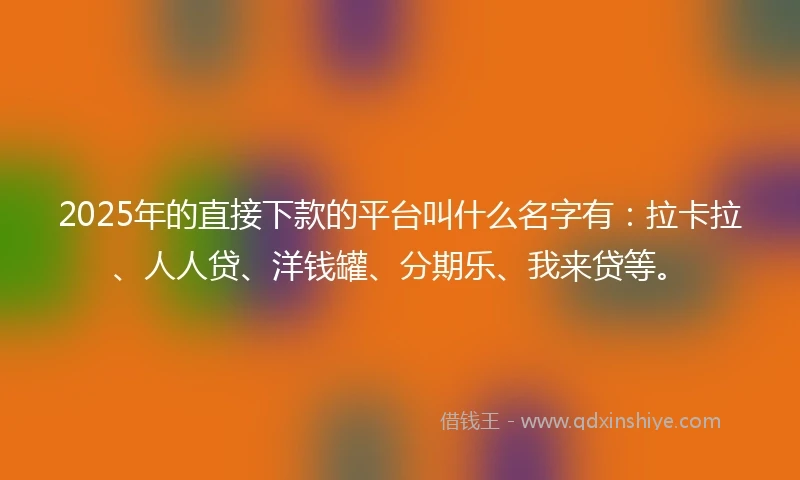 2025年的直接下款的平台叫什么名字有：拉卡拉、人人贷、洋钱罐、分期乐、我来贷等。