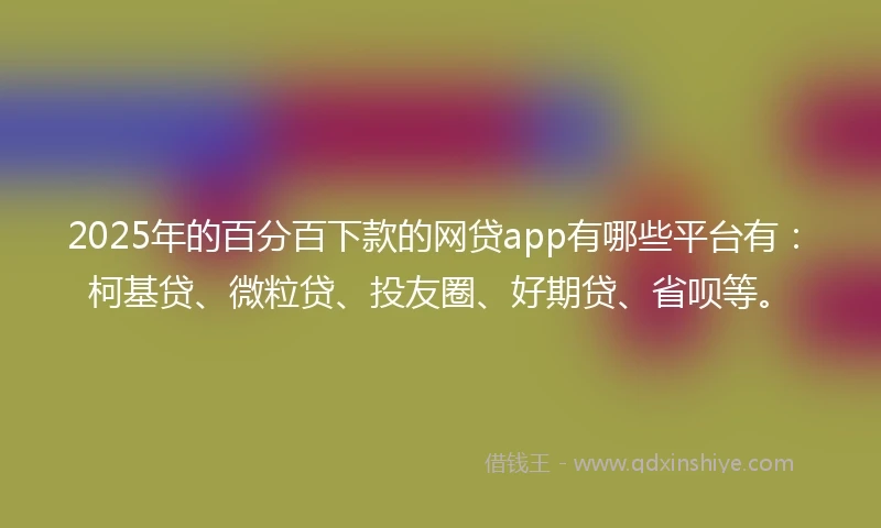 2025年的百分百下款的网贷app有哪些平台有：柯基贷、微粒贷、投友圈、好期贷、省呗等。
