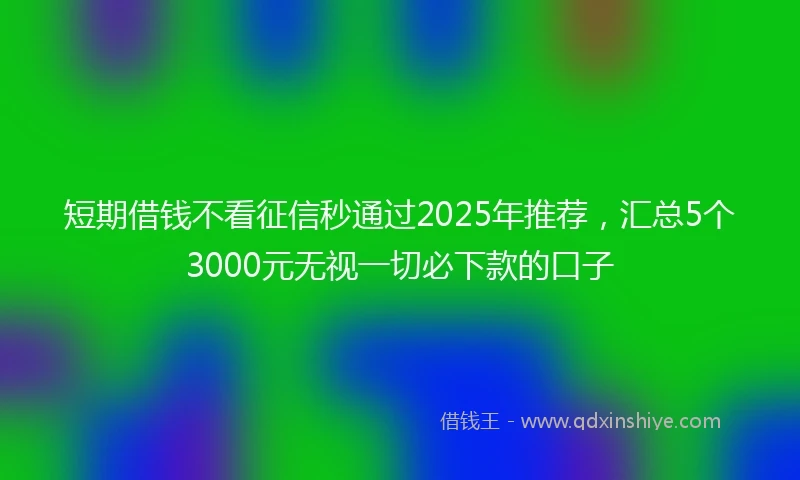 短期借钱不看征信秒通过2025年推荐，汇总5个3000元无视一切必下款的口子
