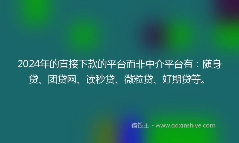 2024年的直接下款的平台而非中介平台有：随身贷、团贷网、读秒贷、微粒贷、好期贷等。