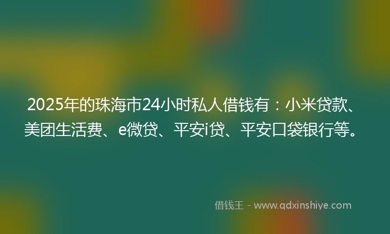 2025年的珠海市24小时私人借钱有：小米贷款、美团生活费、e微贷、平安i贷、平安口袋银行等。