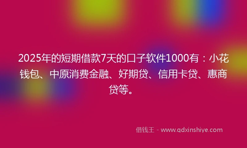 2025年的短期借款7天的口子软件1000有：小花钱包、中原消费金融、好期贷、信用卡贷、惠商贷等。