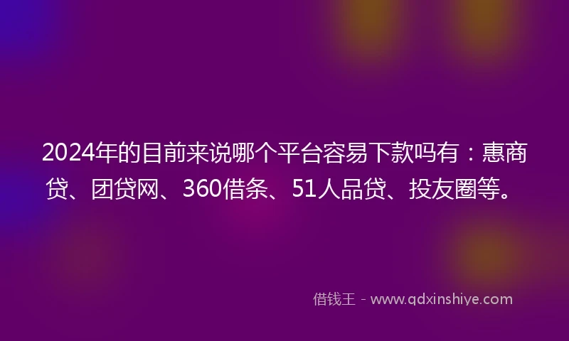 2024年的目前来说哪个平台容易下款吗有：惠商贷、团贷网、360借条、51人品贷、投友圈等。