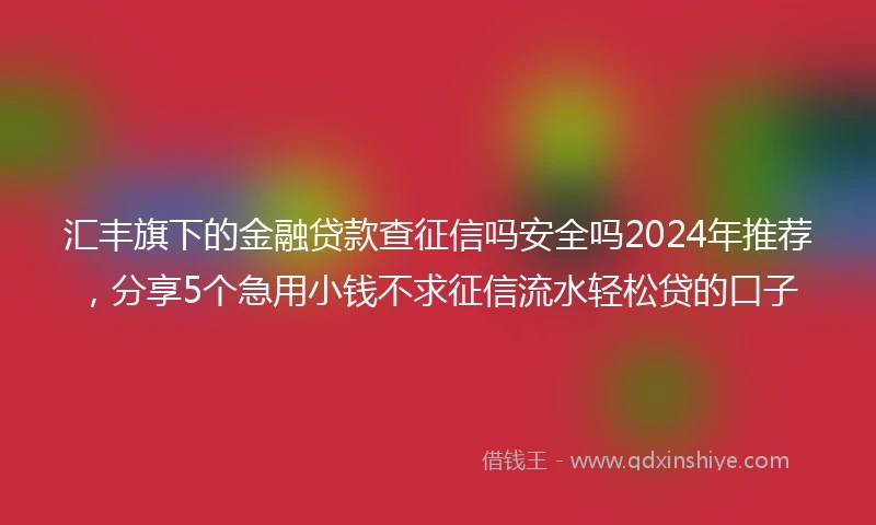 汇丰旗下的金融贷款查征信吗安全吗2024年推荐，分享5个急用小钱不求征信流水轻松贷的口子