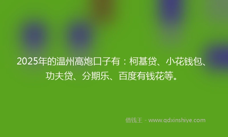 2025年的温州高炮口子有：柯基贷、小花钱包、功夫贷、分期乐、百度有钱花等。