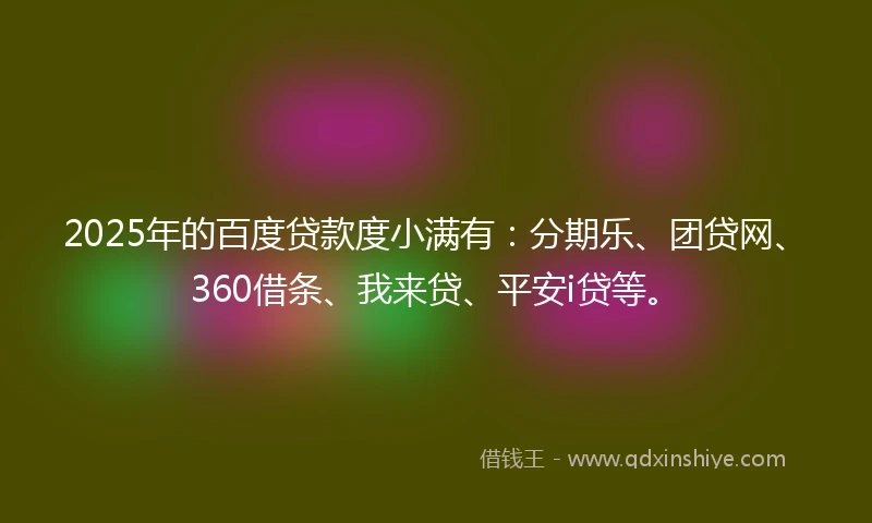 2025年的百度贷款度小满有：分期乐、团贷网、360借条、我来贷、平安i贷等。