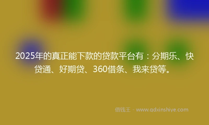 2025年的真正能下款的贷款平台有:分期乐、快贷通、好期贷、360借条、我来贷等。
