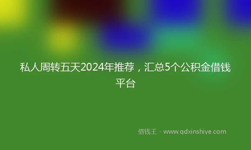 私人周转五天2024年推荐，汇总5个公积金借钱平台