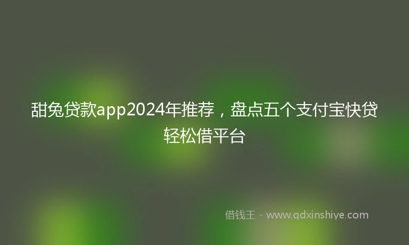 甜兔贷款app2024年推荐，盘点五个支付宝快贷轻松借平台
