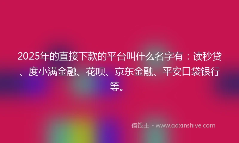 2025年的直接下款的平台叫什么名字有：读秒贷、度小满金融、花呗、京东金融、平安口袋银行等。