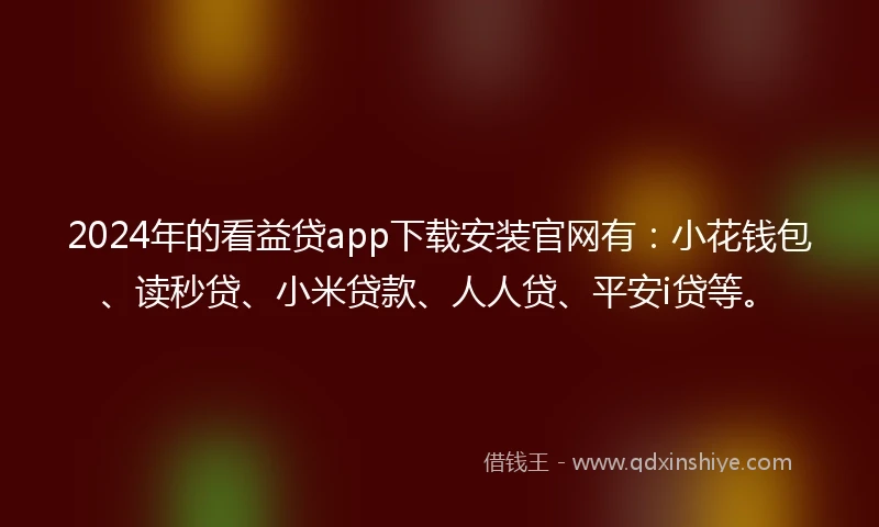 2024年的看益贷app下载安装官网有：小花钱包、读秒贷、小米贷款、人人贷、平安i贷等。
