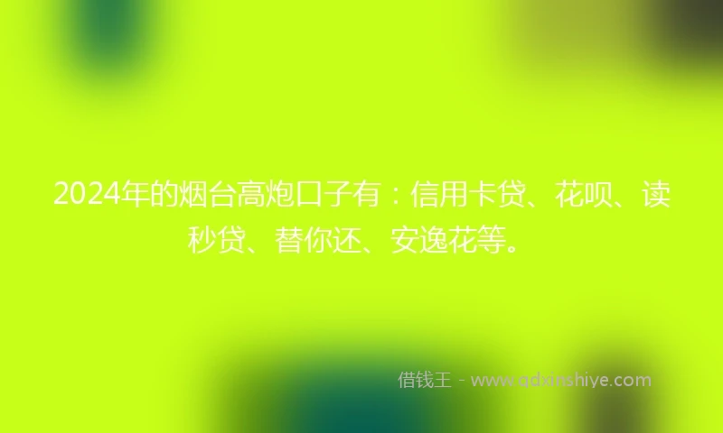 2024年的烟台高炮口子有：信用卡贷、花呗、读秒贷、替你还、安逸花等。