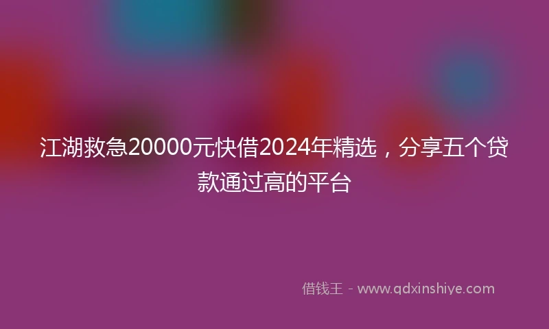 江湖救急20000元快借2024年精选，分享五个贷款通过高的平台