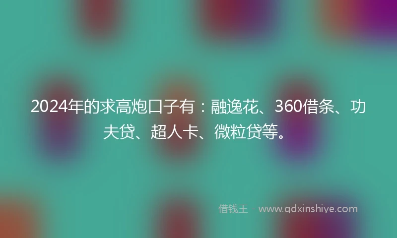 2024年的求高炮口子有：融逸花、360借条、功夫贷、超人卡、微粒贷等。