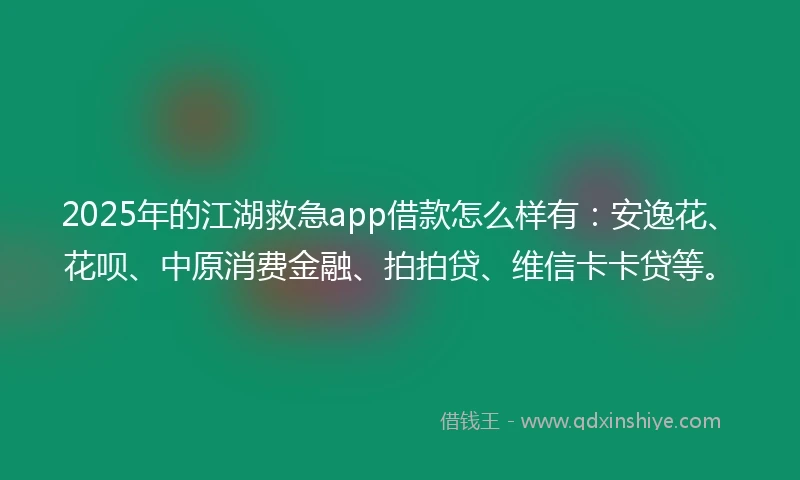 2025年的江湖救急app借款怎么样有：安逸花、花呗、中原消费金融、拍拍贷、维信卡卡贷等。