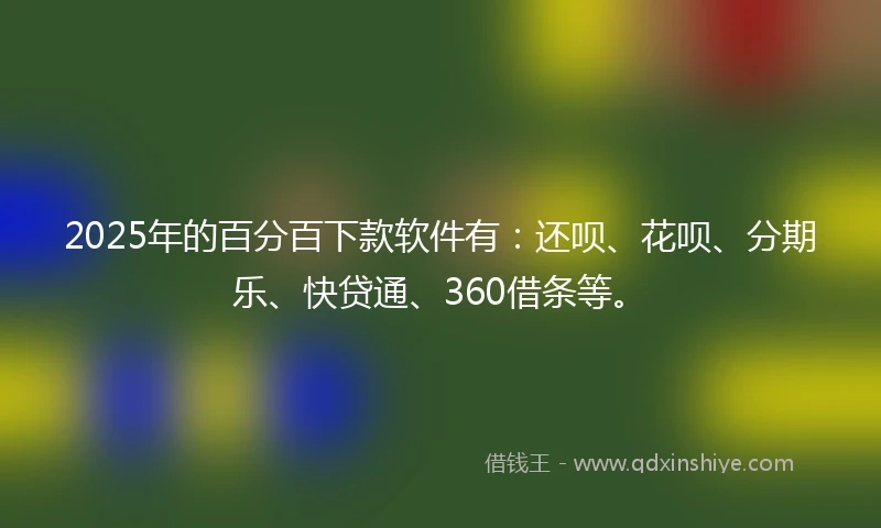 2025年的百分百下款软件有：还呗、花呗、分期乐、快贷通、360借条等。