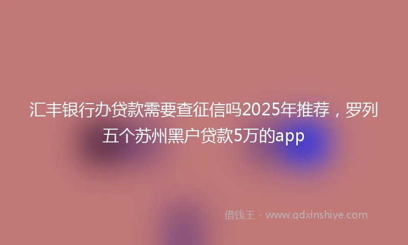 汇丰银行办贷款需要查征信吗2025年推荐，罗列五个苏州黑户贷款5万的app