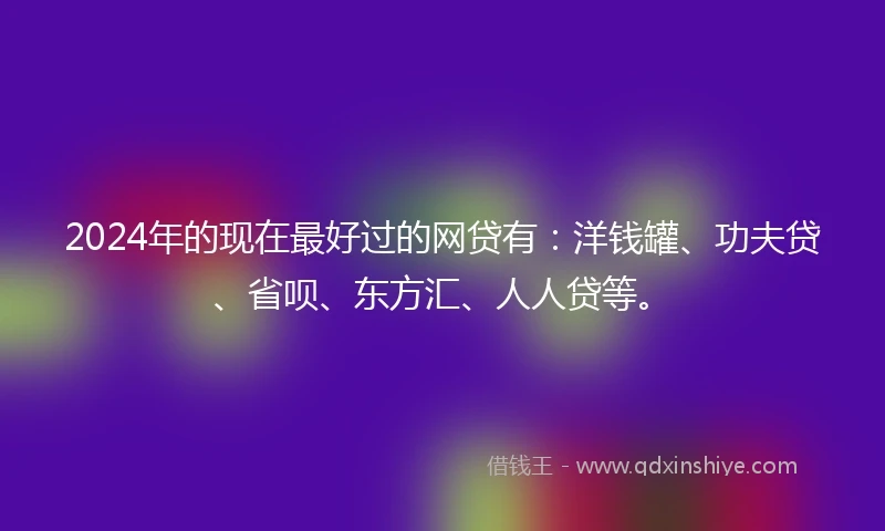 2024年的现在最好过的网贷有：洋钱罐、功夫贷、省呗、东方汇、人人贷等。