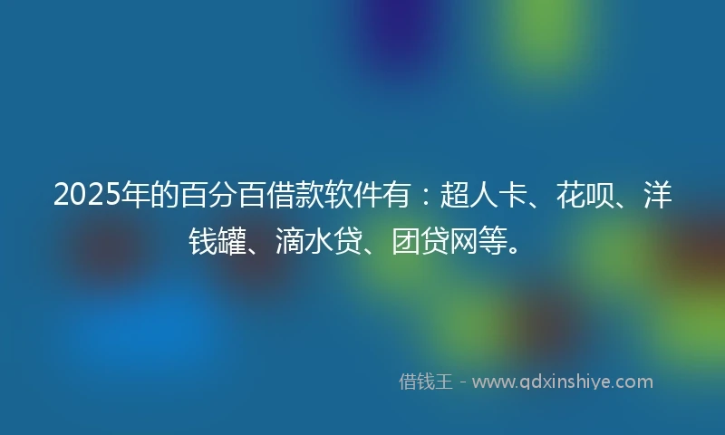 2025年的百分百借款软件有：超人卡、花呗、洋钱罐、滴水贷、团贷网等。