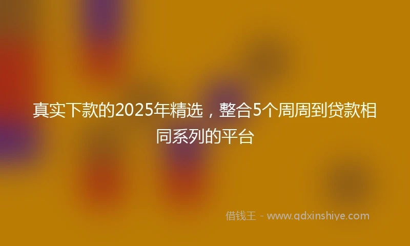 真实下款的2025年精选，整合5个周周到贷款相同系列的平台