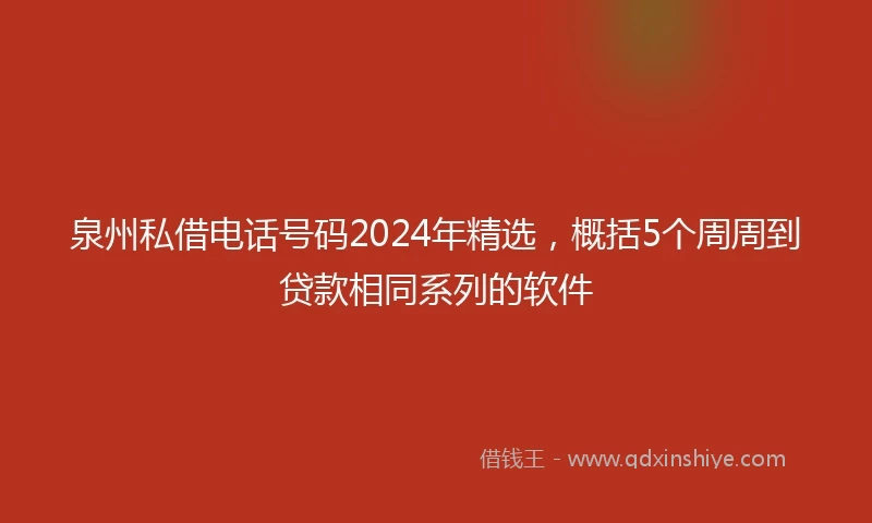 泉州私借电话号码2024年精选，概括5个周周到贷款相同系列的软件