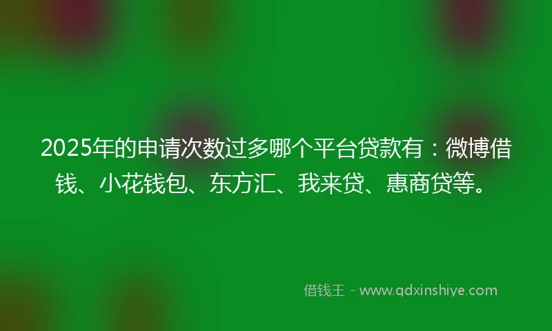 2025年的申请次数过多哪个平台贷款有:微博借钱、小花钱包、东方汇、我来贷、惠商贷等。