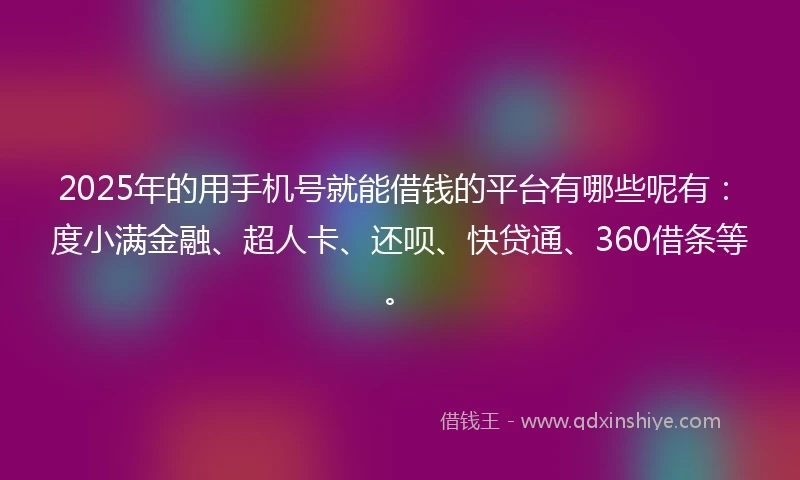 2025年的用手机号就能借钱的平台有哪些呢有：度小满金融、超人卡、还呗、快贷通、360借条等。
