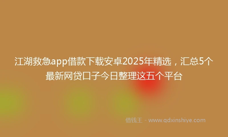 江湖救急app借款下载安卓2025年精选，汇总5个最新网贷口子今日整理这五个平台