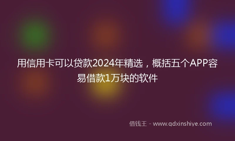 用信用卡可以贷款2024年精选，概括五个APP容易借款1万块的软件