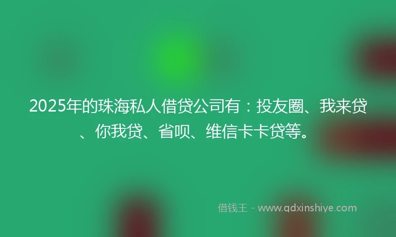 2025年的珠海私人借贷公司有：投友圈、我来贷、你我贷、省呗、维信卡卡贷等。