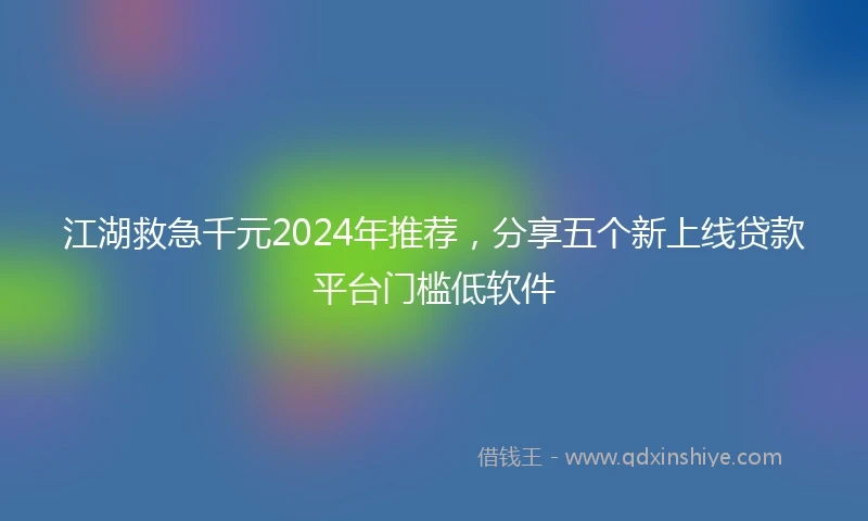 江湖救急千元2024年推荐，分享五个新上线贷款平台门槛低软件