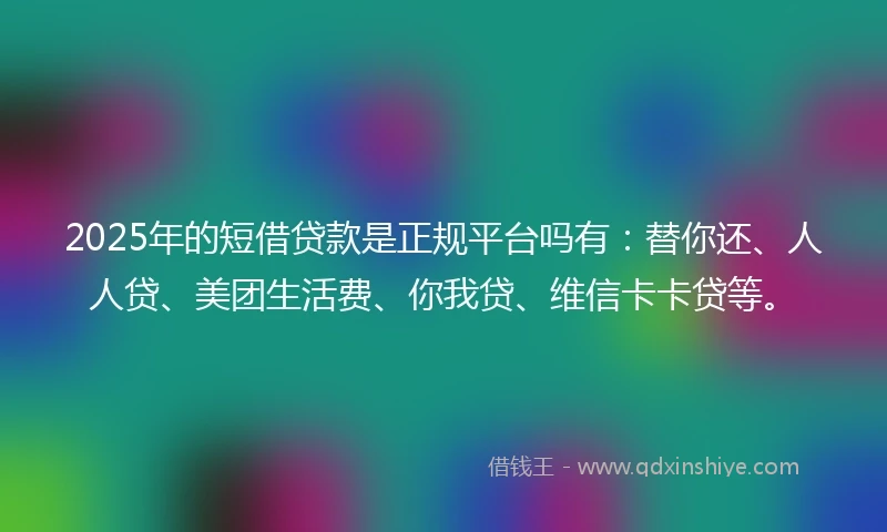 2025年的短借贷款是正规平台吗有：替你还、人人贷、美团生活费、你我贷、维信卡卡贷等。