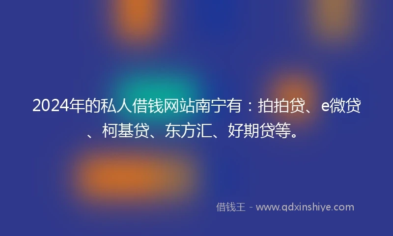 2024年的私人借钱网站南宁有：拍拍贷、e微贷、柯基贷、东方汇、好期贷等。