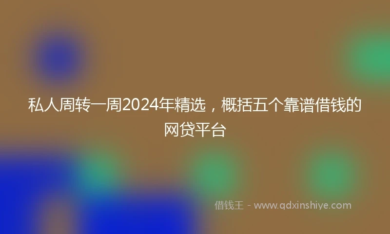 私人周转一周2024年精选，概括五个靠谱借钱的网贷平台