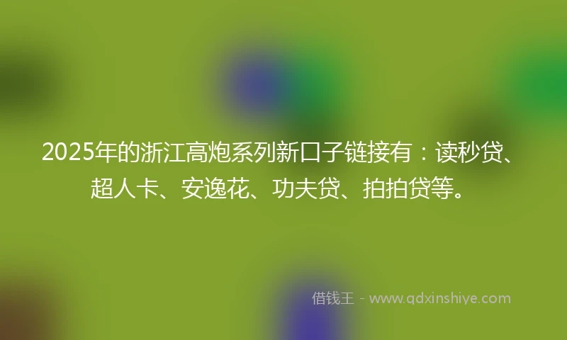 2025年的浙江高炮系列新口子链接有：读秒贷、超人卡、安逸花、功夫贷、拍拍贷等。