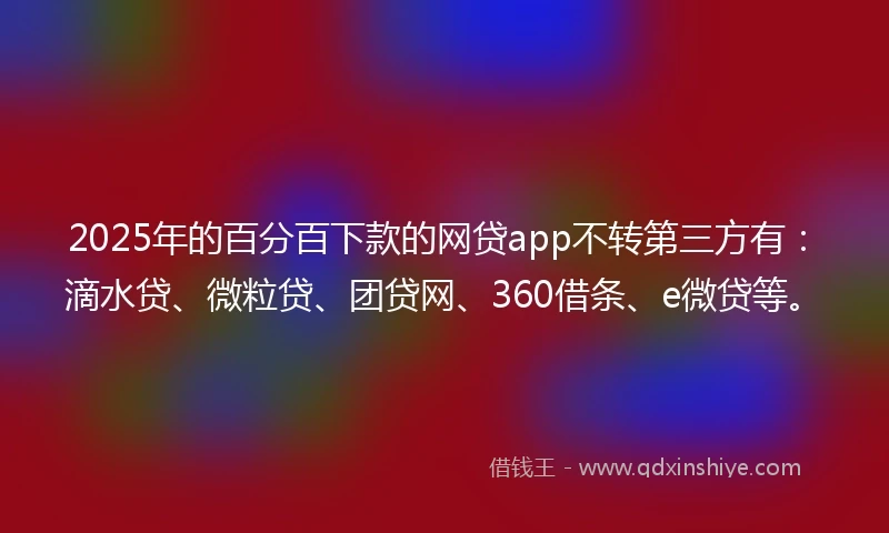 2025年的百分百下款的网贷app不转第三方有：滴水贷、微粒贷、团贷网、360借条、e微贷等。